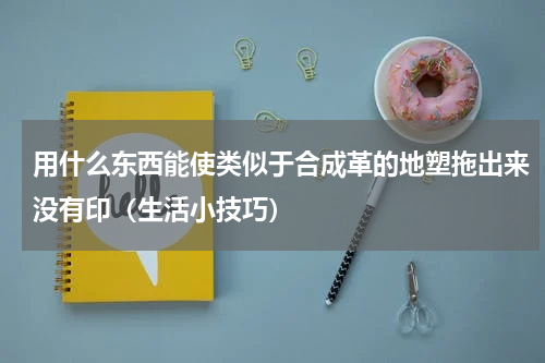 用什么东西能使类似于合成革的地塑拖出来没有印（生活小技巧）