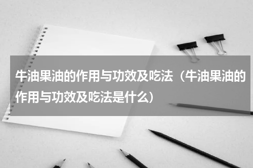 牛油果油的作用与功效及吃法（牛油果油的作用与功效及吃法是什么）