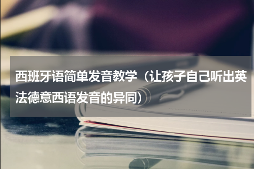 西班牙语简单发音教学（让孩子自己听出英法德意西语发音的异同）