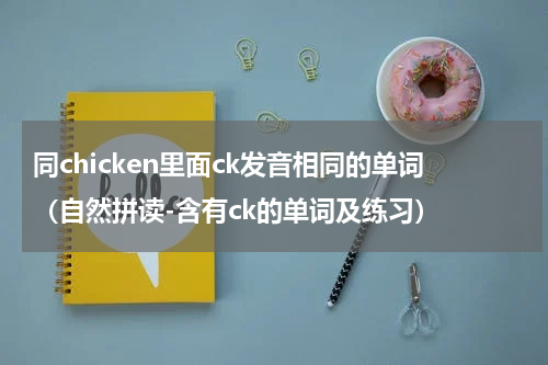 同chicken里面ck发音相同的单词（自然拼读-含有ck的单词及练习）