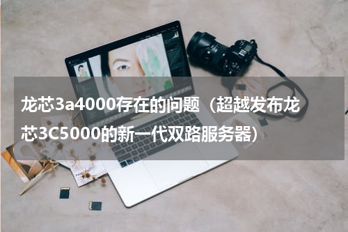 龙芯3a4000存在的问题（超越发布龙芯3C5000的新一代双路服务器）
