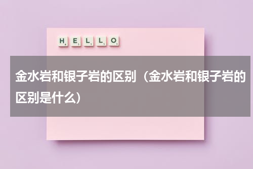 金水岩和银子岩的区别（金水岩和银子岩的区别是什么）