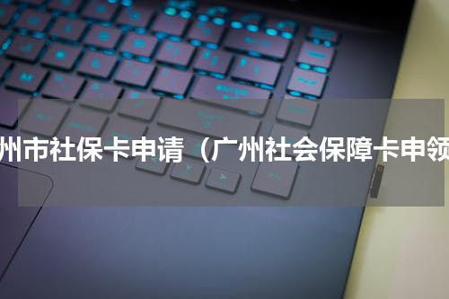 广州市社保卡申请（广州社会保障卡申领）
