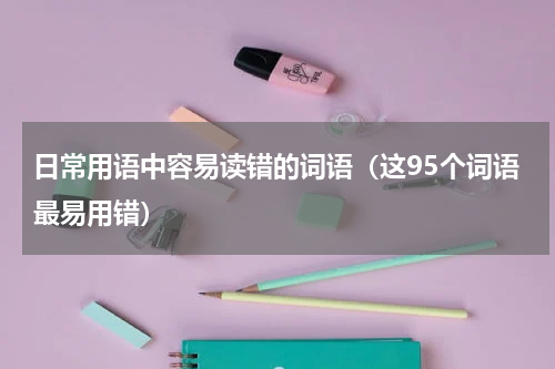 日常用语中容易读错的词语（这95个词语最易用错）