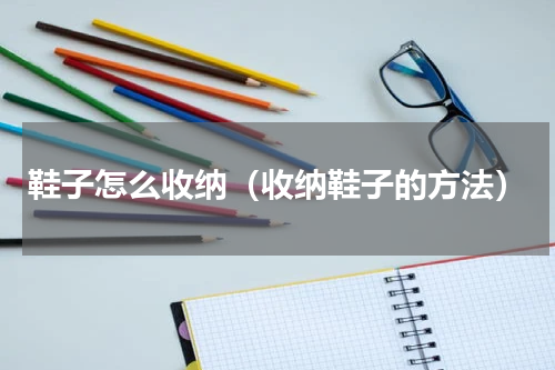 鞋子怎么收纳（收纳鞋子的方法）