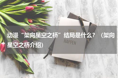 动漫“架向星空之桥”结局是什么？（架向星空之桥介绍）
