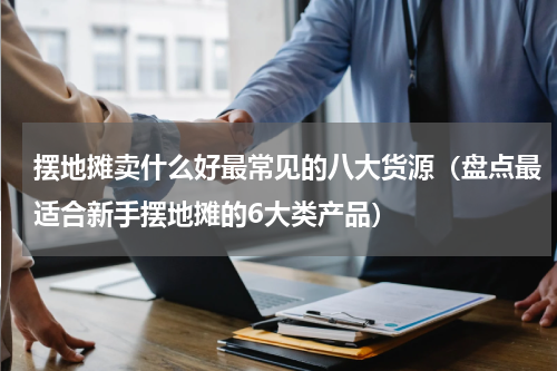 摆地摊卖什么好最常见的八大货源（盘点最适合新手摆地摊的6大类产品）