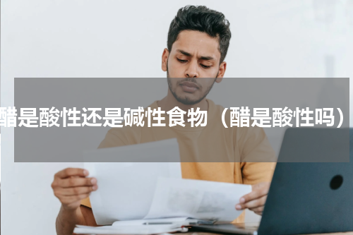 醋是酸性还是碱性食物（醋是酸性吗）