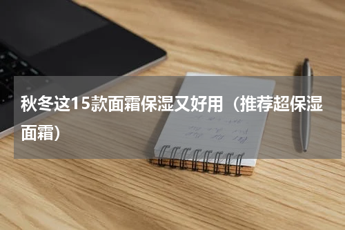 秋冬这15款面霜保湿又好用（推荐超保湿面霜）