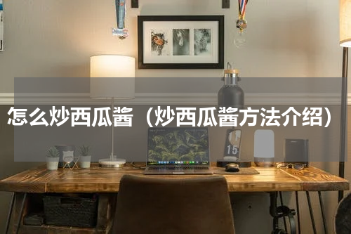 怎么炒西瓜酱（炒西瓜酱方法介绍）