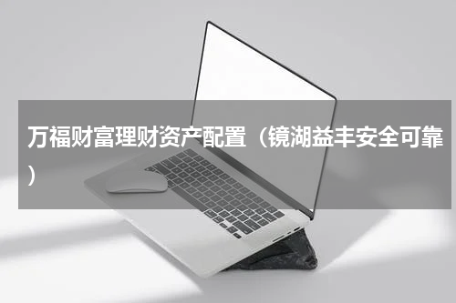 万福财富理财资产配置（镜湖益丰安全可靠）