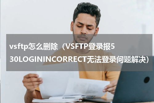 vsftp怎么删除（VSFTP登录报530LOGININCORRECT无法登录问题解决）