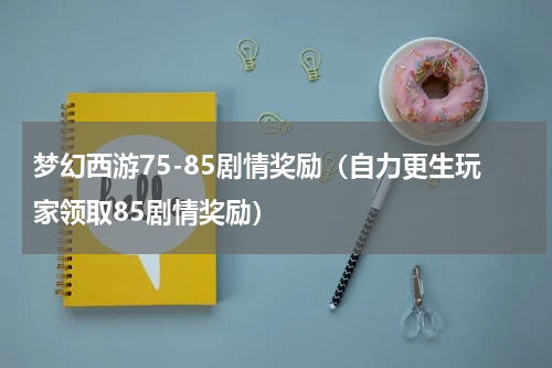 梦幻西游75-85剧情奖励（自力更生玩家领取85剧情奖励）