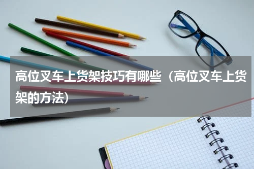 高位叉车上货架技巧有哪些（高位叉车上货架的方法）