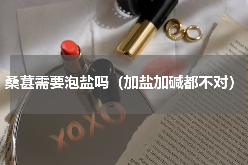 桑葚需要泡盐吗（加盐加碱都不对）