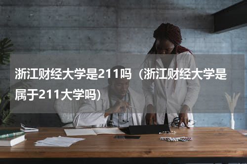 浙江财经大学是211吗（浙江财经大学是属于211大学吗）