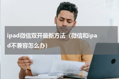 ipad微信双开最新方法（微信和ipad不兼容怎么办）