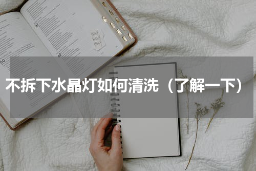 不拆下水晶灯如何清洗（了解一下）
