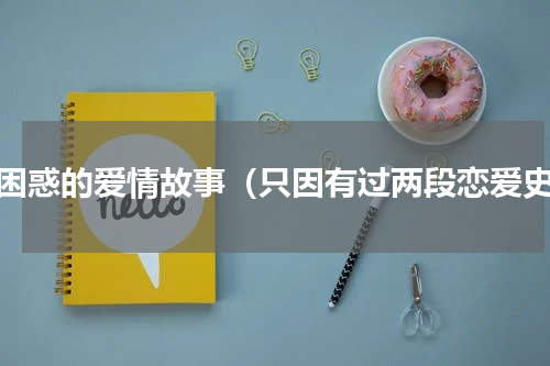 最困惑的爱情故事（只因有过两段恋爱史）