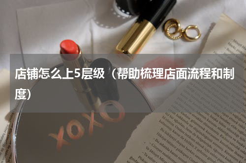 店铺怎么上5层级（帮助梳理店面流程和制度）