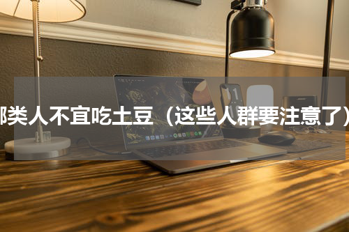 哪类人不宜吃土豆（这些人群要注意了）