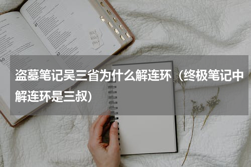 盗墓笔记吴三省为什么解连环（终极笔记中解连环是三叔）