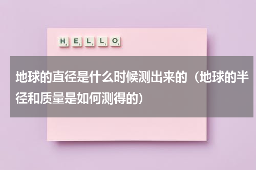 地球的直径是什么时候测出来的（地球的半径和质量是如何测得的）
