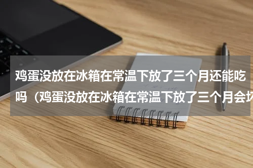 鸡蛋没放在冰箱在常温下放了三个月还能吃吗（鸡蛋没放在冰箱在常温下放了三个月会坏掉）