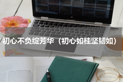 初心不负绽芳华（初心如桂坚韧如）