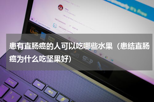 患有直肠癌的人可以吃哪些水果（患结直肠癌为什么吃坚果好）
