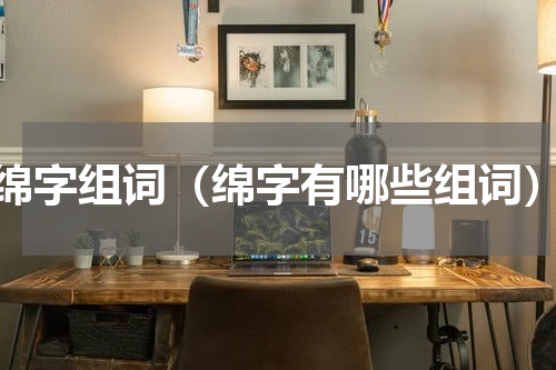 绵字组词（绵字有哪些组词）