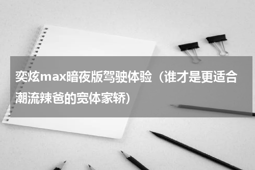 奕炫max暗夜版驾驶体验（谁才是更适合潮流辣爸的宽体家轿）