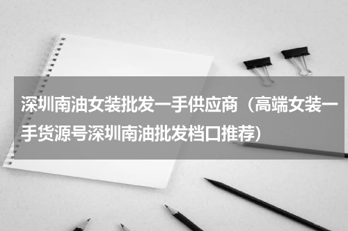 深圳南油女装批发一手供应商（高端女装一手货源号深圳南油批发档口推荐）