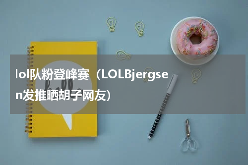 lol队粉登峰赛（LOLBjergsen发推晒胡子网友）