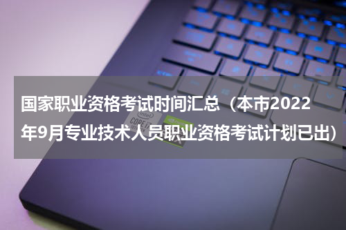 国家职业资格考试时间汇总（本市2022年9月专业技术人员职业资格考试计划已出）
