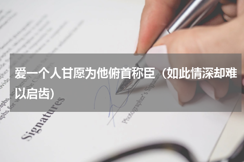 爱一个人甘愿为他俯首称臣（如此情深却难以启齿）