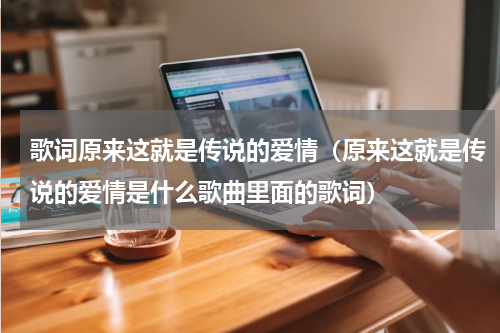 歌词原来这就是传说的爱情（原来这就是传说的爱情是什么歌曲里面的歌词）