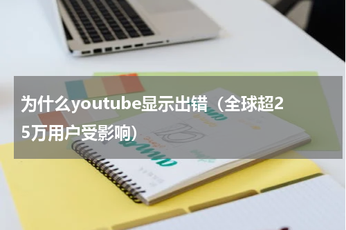 为什么youtube显示出错（全球超25万用户受影响）