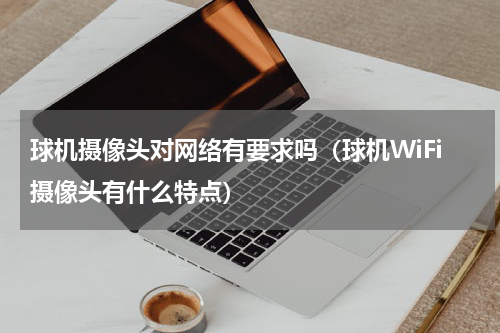 球机摄像头对网络有要求吗（球机WiFi摄像头有什么特点）