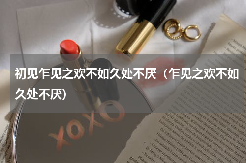 初见乍见之欢不如久处不厌（乍见之欢不如久处不厌）