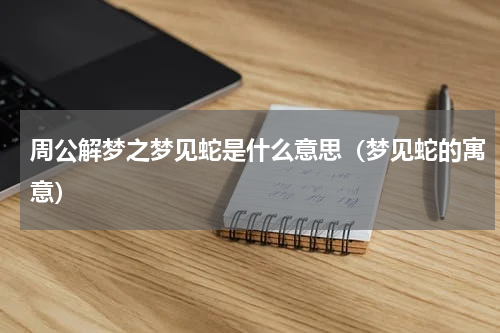 周公解梦之梦见蛇是什么意思（梦见蛇的寓意）