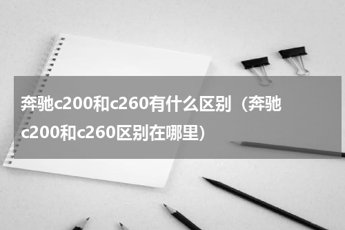 奔驰c200和c260有什么区别（奔驰c200和c260区别在哪里）
