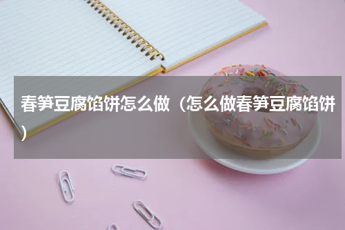 春笋豆腐馅饼怎么做（怎么做春笋豆腐馅饼）