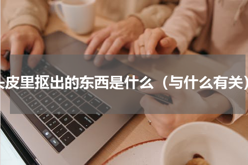 头皮里抠出的东西是什么（与什么有关）