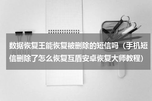 数据恢复王能恢复被删除的短信吗（手机短信删除了怎么恢复互盾安卓恢复大师教程）