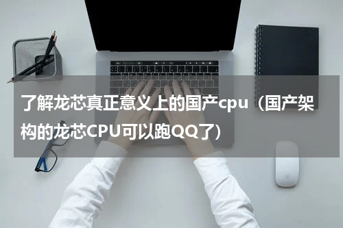 了解龙芯真正意义上的国产cpu（国产架构的龙芯CPU可以跑QQ了）