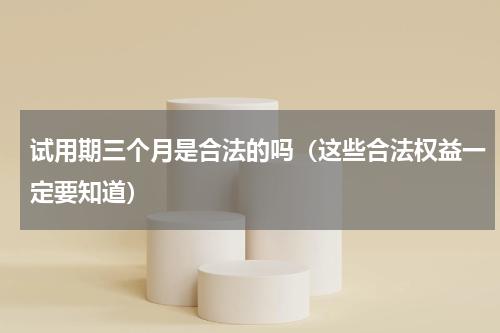 试用期三个月是合法的吗（这些合法权益一定要知道）
