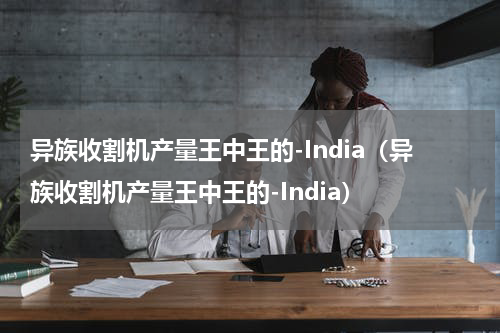 异族收割机产量王中王的-India（异族收割机产量王中王的-India）
