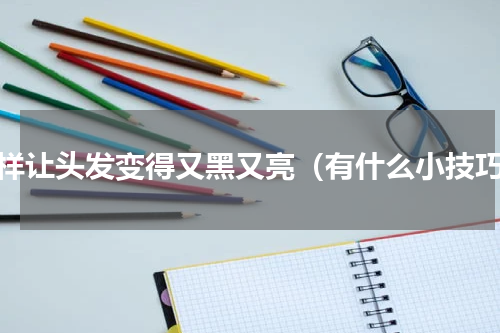 怎样让头发变得又黑又亮（有什么小技巧）