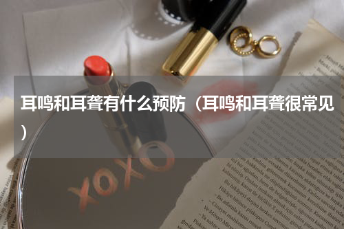 耳鸣和耳聋有什么预防（耳鸣和耳聋很常见）